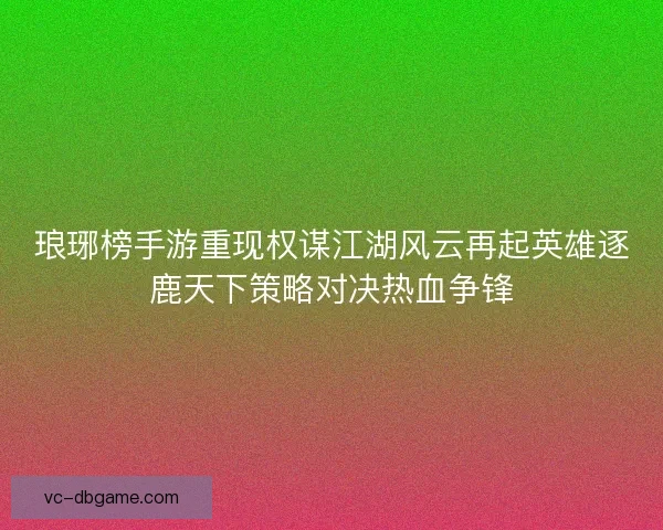 琅琊榜手游重现权谋江湖风云再起英雄逐鹿天下策略对决热血争锋 琅琊榜手游重现权谋江湖风云再起英雄逐鹿天下策略对决热血争锋