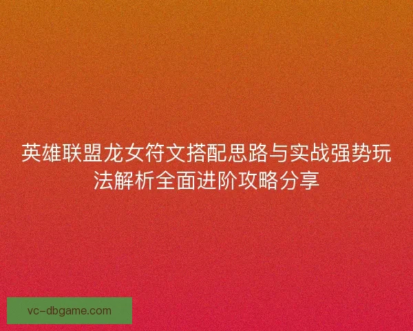 英雄联盟龙女符文搭配思路与实战强势玩法解析全面进阶攻略分享