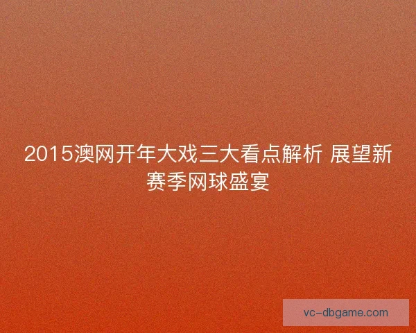 2015澳网开年大戏三大看点解析 展望新赛季网球盛宴 2015澳网开年大戏三大看点解析 展望新赛季网球盛宴