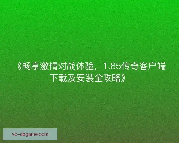 《畅享激情对战体验，1.85传奇客户端下载及安装全攻略》