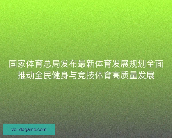 国家体育总局发布最新体育发展规划全面推动全民健身与竞技体育高质量发展 国家体育总局发布最新体育发展规划全面推动全民健身与竞技体育高质量发展