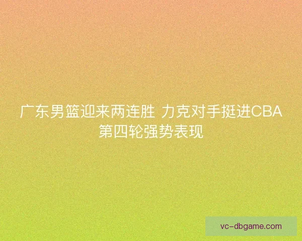 广东男篮迎来两连胜 力克对手挺进CBA第四轮强势表现