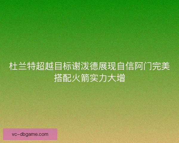 杜兰特超越目标谢泼德展现自信阿门完美搭配火箭实力大增