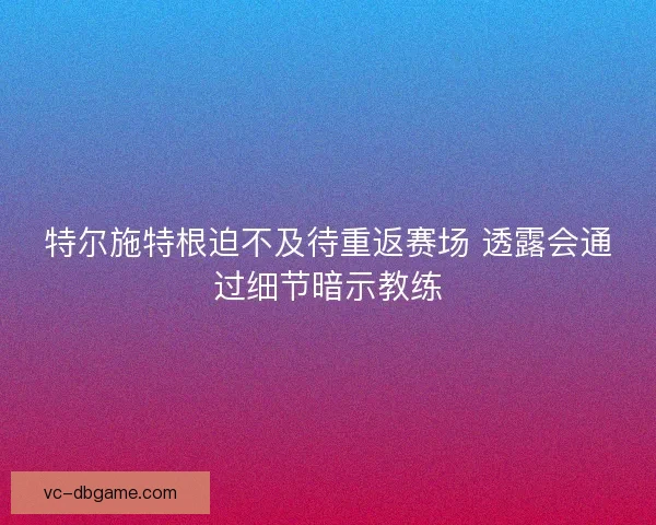 特尔施特根迫不及待重返赛场 透露会通过细节暗示教练