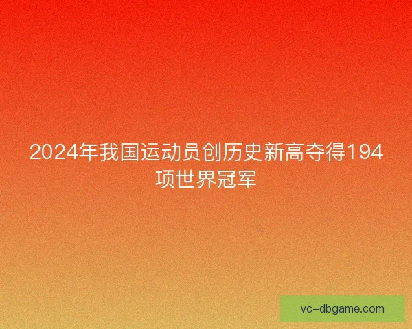 2024年我国运动员创历史新高夺得194项世界冠军