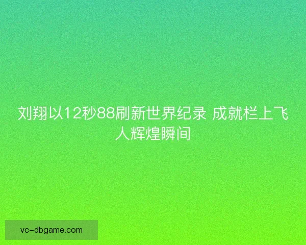 刘翔以12秒88刷新世界纪录 成就栏上飞人辉煌瞬间