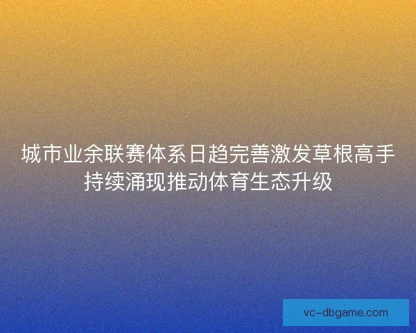 城市业余联赛体系日趋完善激发草根高手持续涌现推动体育生态升级