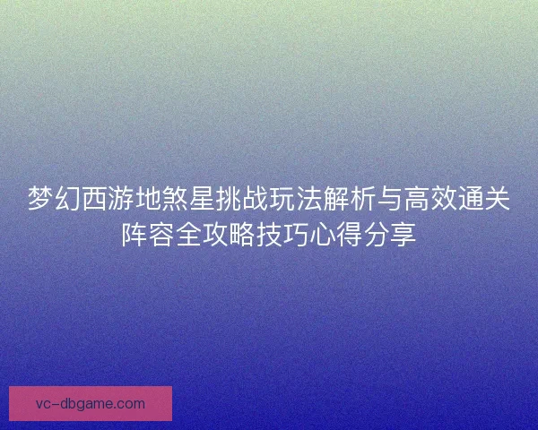梦幻西游地煞星挑战玩法解析与高效通关阵容全攻略技巧心得分享
