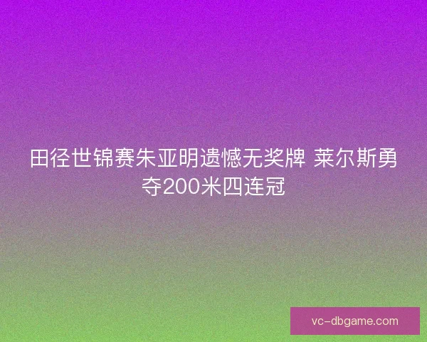 田径世锦赛朱亚明遗憾无奖牌 莱尔斯勇夺200米四连冠