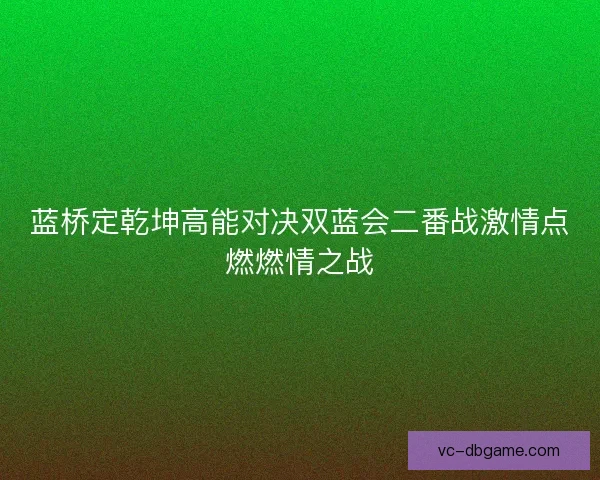 蓝桥定乾坤高能对决双蓝会二番战激情点燃燃情之战