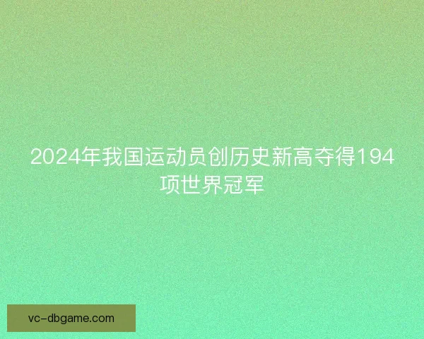 2024年我国运动员创历史新高夺得194项世界冠军