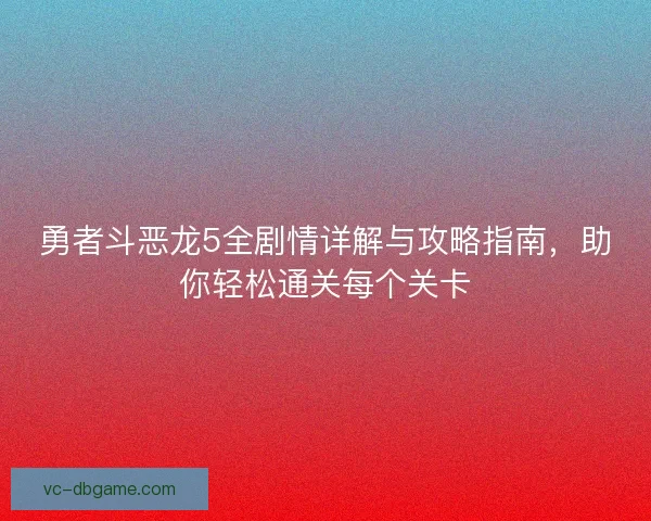 勇者斗恶龙5全剧情详解与攻略指南，助你轻松通关每个关卡