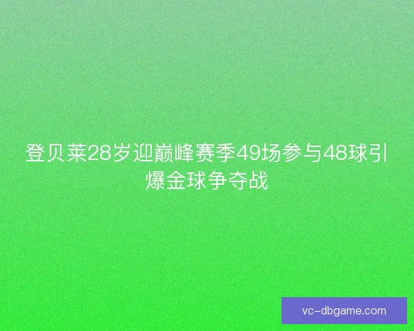 登贝莱28岁迎巅峰赛季49场参与48球引爆金球争夺战 登贝莱28岁迎巅峰赛季49场参与48球引爆金球争夺战
