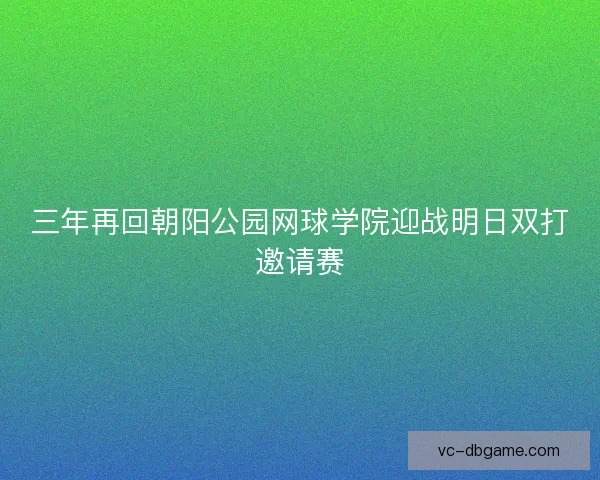 三年再回朝阳公园网球学院迎战明日双打邀请赛 三年再回朝阳公园网球学院迎战明日双打邀请赛