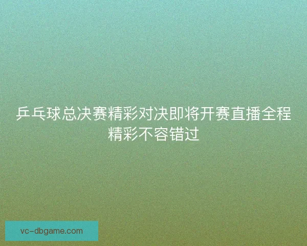 乒乓球总决赛精彩对决即将开赛直播全程精彩不容错过 乒乓球总决赛精彩对决即将开赛直播全程精彩不容错过
