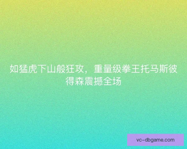 如猛虎下山般狂攻，重量级拳王托马斯彼得森震撼全场