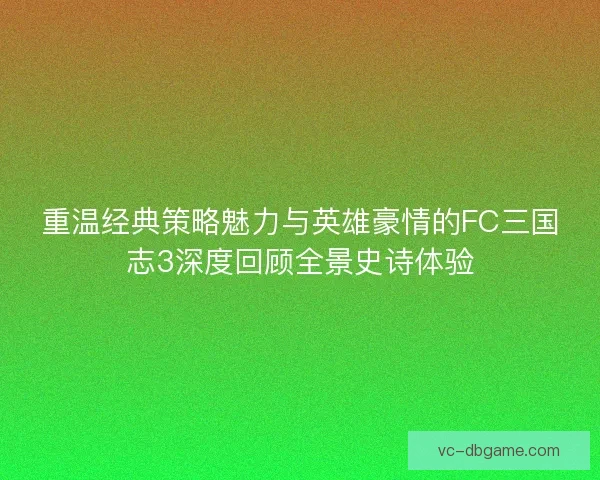 重温经典策略魅力与英雄豪情的FC三国志3深度回顾全景史诗体验