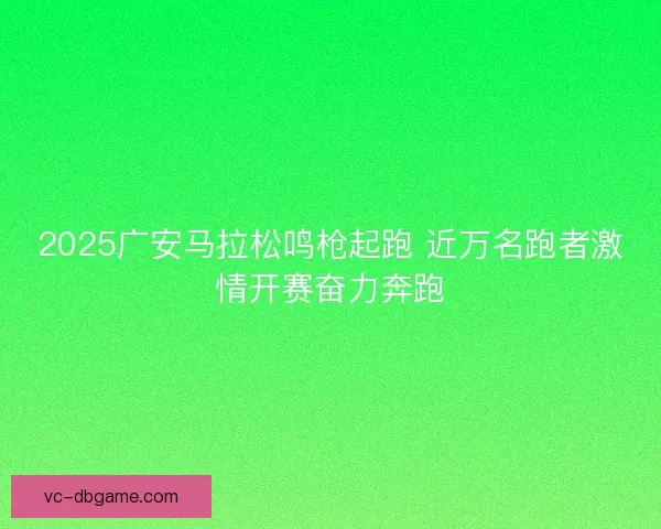2025广安马拉松鸣枪起跑 近万名跑者激情开赛奋力奔跑