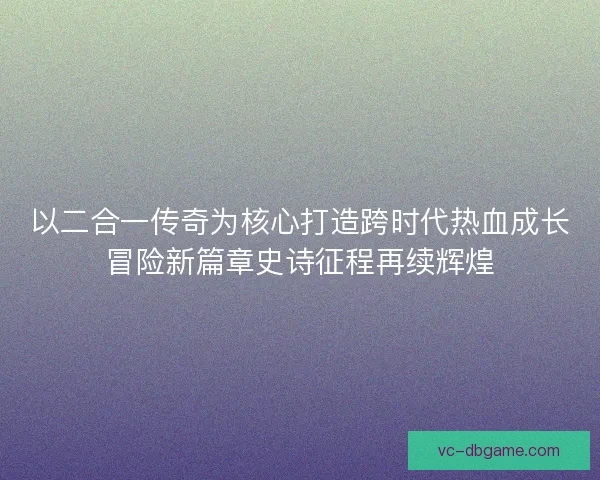 以二合一传奇为核心打造跨时代热血成长冒险新篇章史诗征程再续辉煌