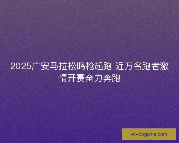 2025广安马拉松鸣枪起跑 近万名跑者激情开赛奋力奔跑