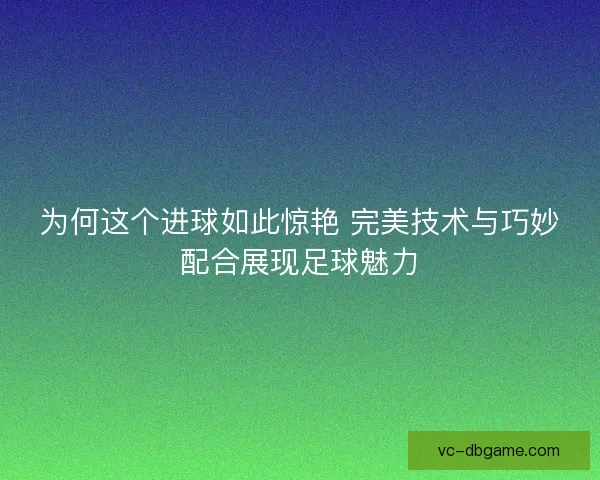 为何这个进球如此惊艳 完美技术与巧妙配合展现足球魅力